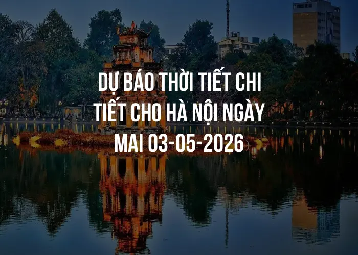 Dự báo thời tiết chi tiết cho Hà Nội ngày mai 03-05-2026