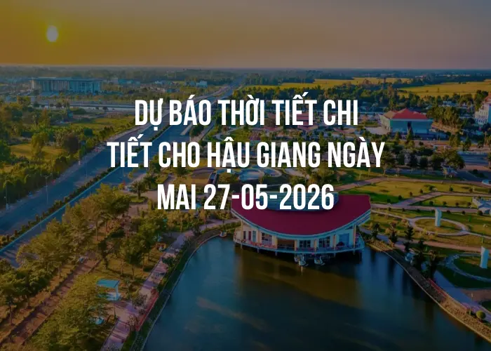 Dự báo thời tiết chi tiết cho Hậu Giang ngày mai 27-05-2026
