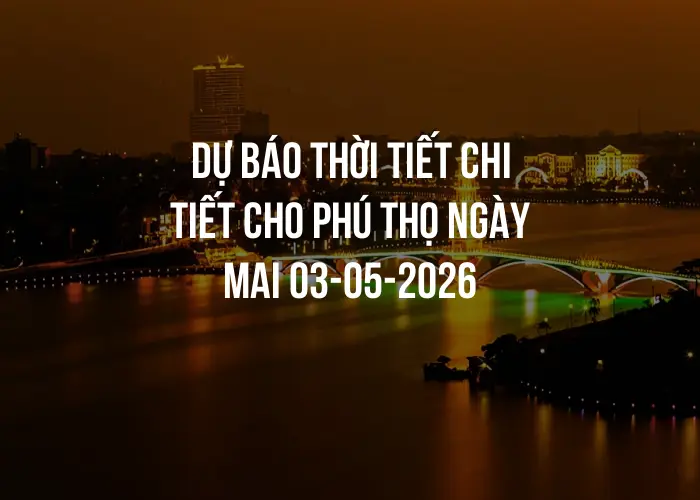 Dự báo thời tiết chi tiết cho Phú Thọ ngày mai 03-05-2026