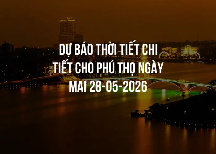 Dự báo thời tiết chi tiết cho Phú Thọ ngày mai 28-05-2026