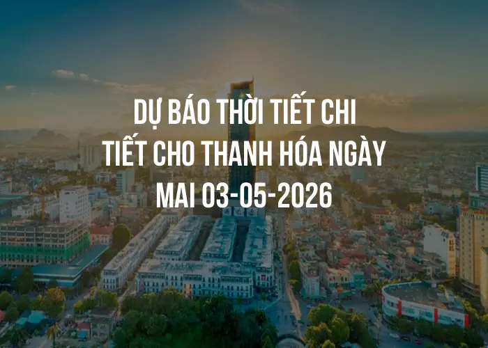 Dự báo thời tiết chi tiết cho Thanh Hóa ngày mai 03-05-2026