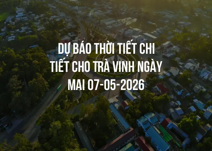 Dự báo thời tiết chi tiết cho Trà Vinh ngày mai 07-05-2026
