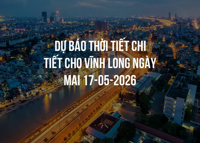 Dự báo thời tiết chi tiết cho Vĩnh Long ngày mai 17-05-2026