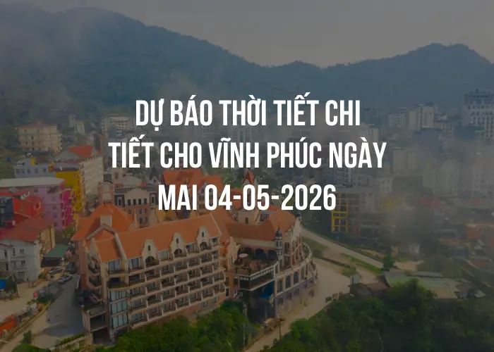 Dự báo thời tiết chi tiết cho Vĩnh Phúc ngày mai 04-05-2026