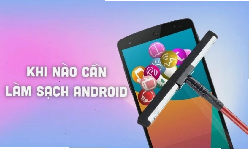 Khi nào cần thực hiện cách làm sạch điện thoại Android?