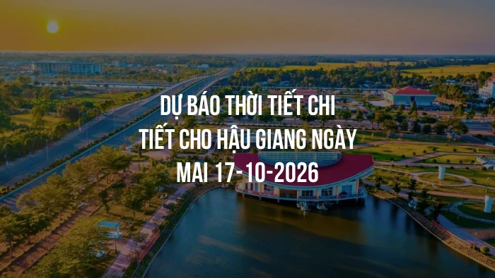 Dự báo thời tiết chi tiết cho Hậu Giang ngày mai 17-10-2026
