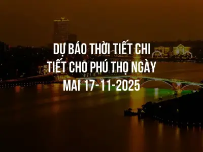 Dự báo thời tiết chi tiết cho Phú Thọ ngày mai 17-11-2025