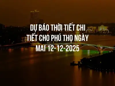 Dự báo thời tiết chi tiết cho Phú Thọ ngày mai 12-12-2025