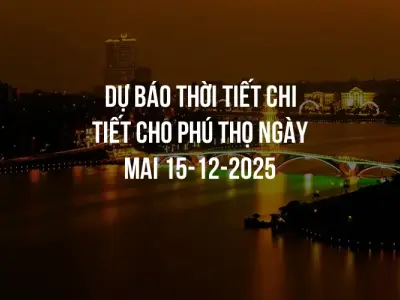 Dự báo thời tiết chi tiết cho Phú Thọ ngày mai 15-12-2025