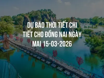 Dự báo thời tiết chi tiết cho Đồng Nai ngày mai 15-03-2026