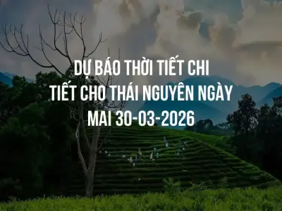 Dự báo thời tiết chi tiết cho Thái Nguyên ngày mai 30-03-2026